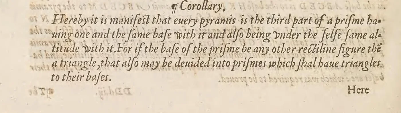 Printed text in 16th-century English: Corollary. Hereby it is manifest that every pyramis is the third part of a prisme having one and the same base with it and also being under the self same altitude with it.